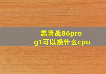 惠普战86pro g1可以换什么cpu